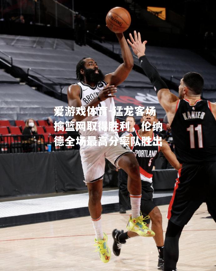 猛龙客场擒篮网取得胜利，伦纳德全场最高分率队胜出