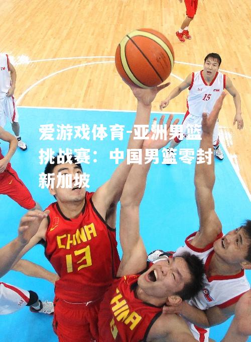 亚洲男篮挑战赛：中国男篮零封新加坡