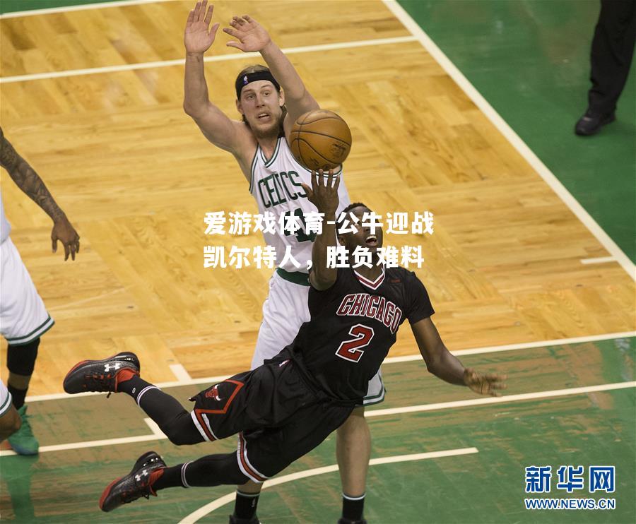 公牛迎战凯尔特人，胜负难料