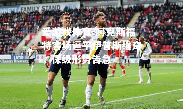 阿克斯福特客场逼平伊普斯维奇，保级形势告急