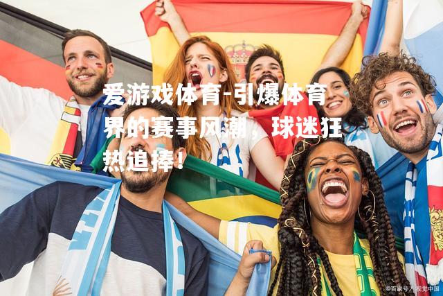 引爆体育界的赛事风潮，球迷狂热追捧！