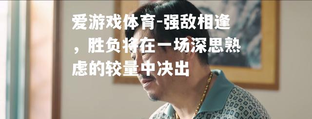 强敌相逢，胜负将在一场深思熟虑的较量中决出