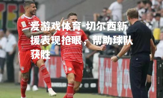 切尔西新援表现抢眼，帮助球队获胜