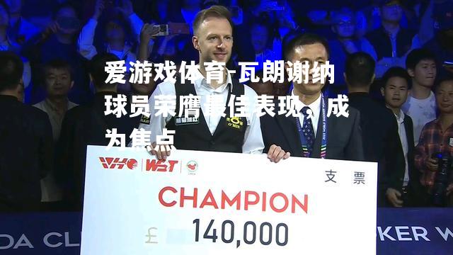 瓦朗谢纳球员荣膺最佳表现，成为焦点