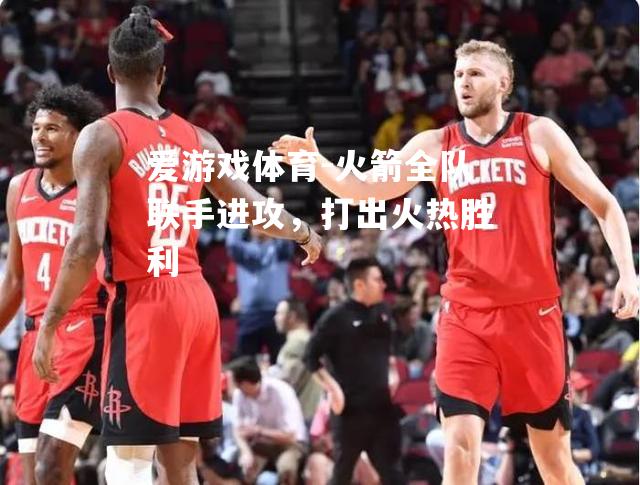 火箭全队联手进攻，打出火热胜利