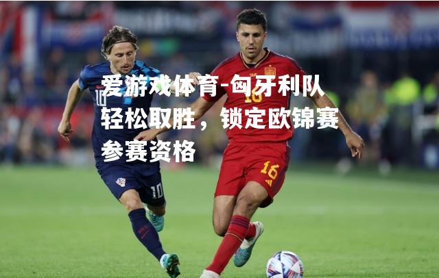 匈牙利队轻松取胜，锁定欧锦赛参赛资格