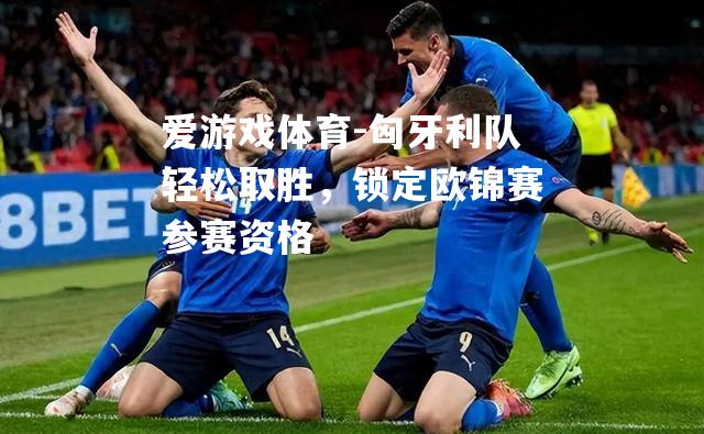 匈牙利队轻松取胜，锁定欧锦赛参赛资格