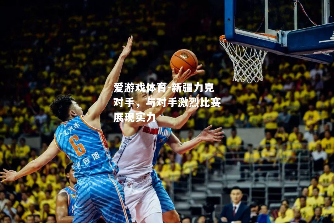 新疆力克对手，与对手激烈比赛展现实力