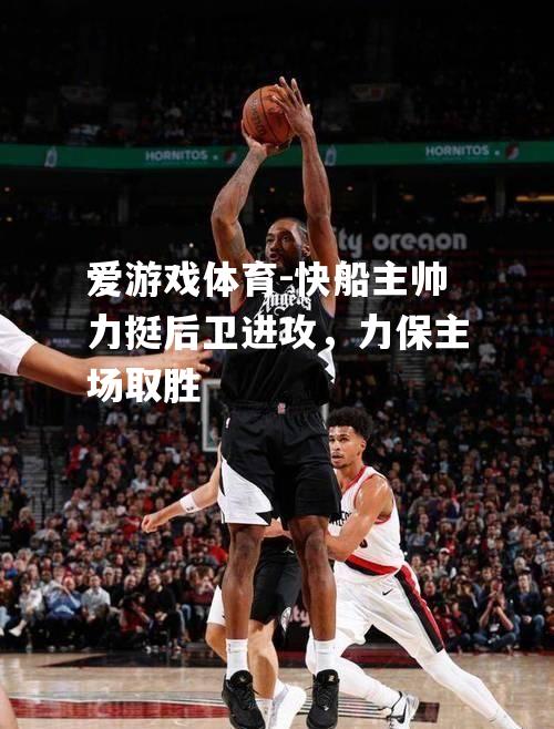 快船主帅力挺后卫进攻，力保主场取胜